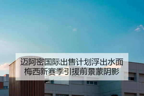迈阿密国际出售计划浮出水面 梅西新赛季引援前景蒙阴影