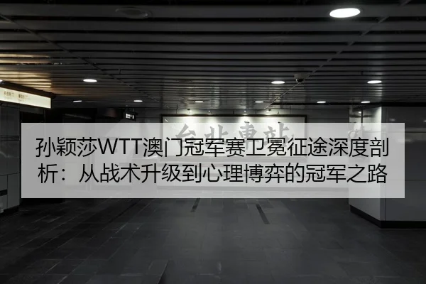 孙颖莎WTT澳门冠军赛卫冕征途深度剖析：从战术升级到心理博弈的冠军之路
