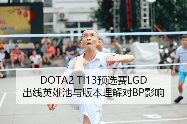 DOTA2 TI13预选赛LGD出线英雄池与版本理解对BP影响